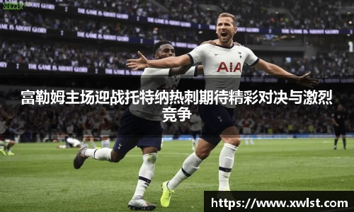 333体育富勒姆主场迎战托特纳热刺期待精彩对决与激烈竞争