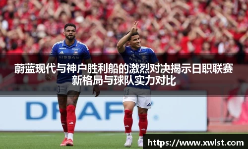 333体育蔚蓝现代与神户胜利船的激烈对决揭示日职联赛新格局与球队实力对比